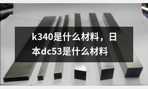 k340是什么材料，日本dc53是什么材料