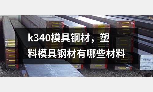 k340模具鋼材，塑料模具鋼材有哪些材料