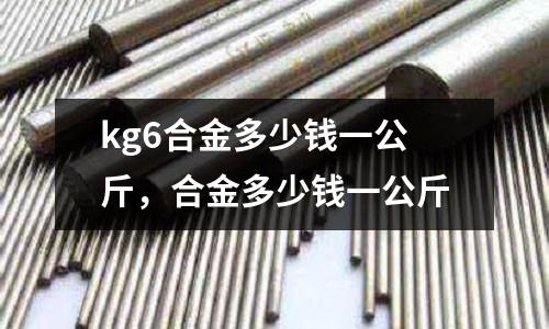 kg6合金多少錢一公斤，合金多少錢一公斤