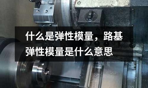 什么是彈性模量,路基彈性模量是什么意思