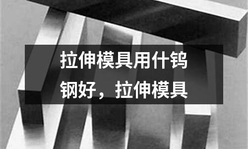 拉伸模具用什鎢鋼好，拉伸模具