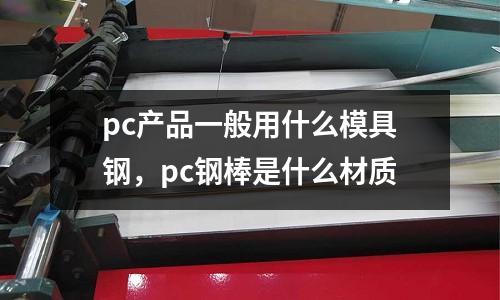pc產(chǎn)品一般用什么模具鋼,pc鋼棒是什么材質(zhì)