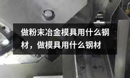 做粉末冶金模具用什么鋼材，做模具用什么鋼材