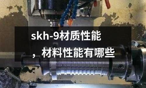 skh-9材質性能,材料性能有哪些