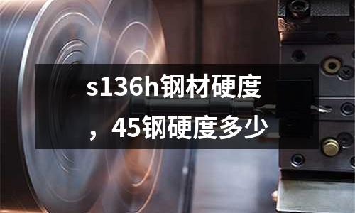s136h鋼材硬度,45鋼硬度多少