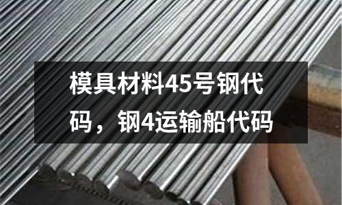 模具材料45號(hào)鋼代碼，鋼4運(yùn)輸船代碼