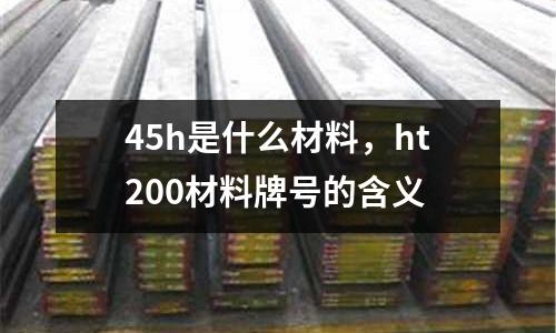 45h是什么材料,ht200材料牌號的含義
