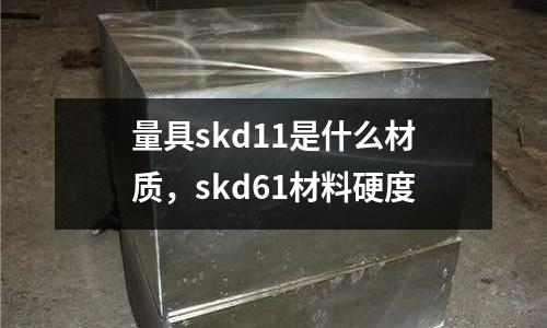 量具skd11是什么材質,skd61材料硬度
