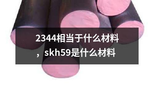2344相當于什么材料,skh59是什么材料