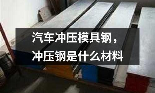 汽車沖壓模具鋼，沖壓鋼是什么材料