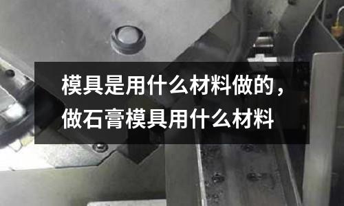 模具是用什么材料做的，做石膏模具用什么材料