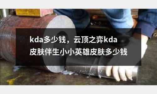 kda多少錢，云頂之弈kda皮膚伴生小小英雄皮膚多少錢