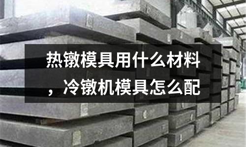 熱鐓模具用什么材料,冷鐓機(jī)模具怎么配