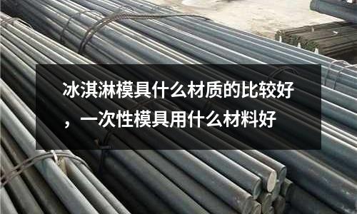 冰淇淋模具什么材質的比較好，一次性模具用什么材料好