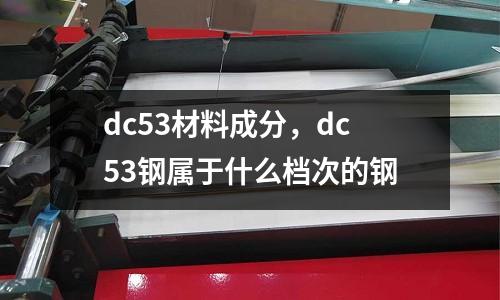 dc53材料成分，dc53鋼屬于什么檔次的鋼