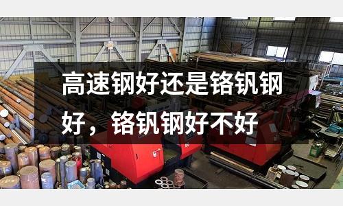 高速鋼好還是鉻釩鋼好，鉻釩鋼好不好