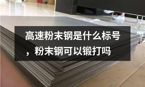 高速粉末鋼是什么標號,粉末鋼可以鍛打嗎