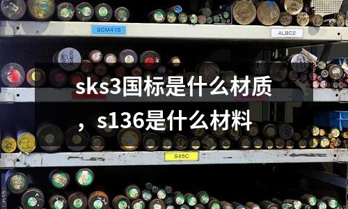 sks3國標是什么材質，s136是什么材料