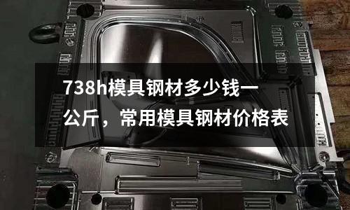 738h模具鋼材多少錢一公斤，常用模具鋼材價格表