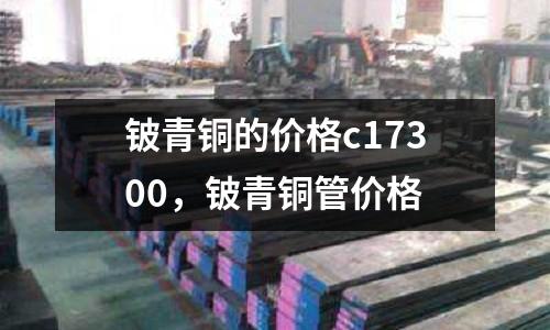 鈹青銅的價格c17300，鈹青銅管價格