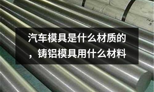 汽車模具是什么材質的，鑄鋁模具用什么材料
