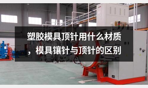 塑膠模具頂針用什么材質，模具鑲針與頂針的區別