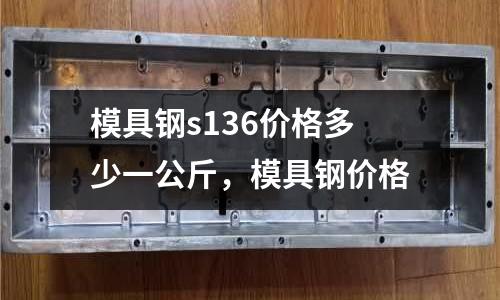 模具鋼s136價格多少一公斤，模具鋼價格