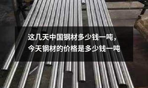 這幾天中國鋼材多少錢一噸，今天鋼材的價格是多少錢一噸