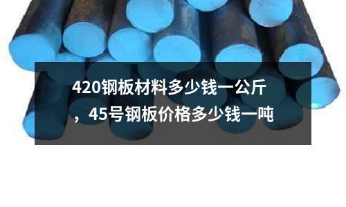 420鋼板材料多少錢一公斤，45號鋼板價格多少錢一噸