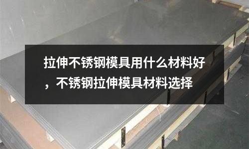 拉伸不銹鋼模具用什么材料好，不銹鋼拉伸模具材料選擇