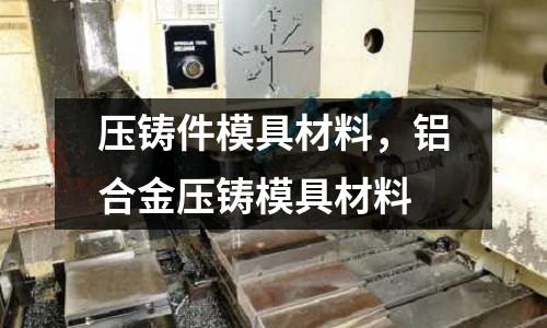 壓鑄件模具材料，鋁合金壓鑄模具材料