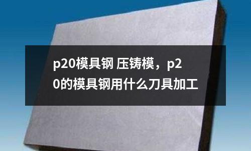 p20模具鋼 壓鑄模，p20的模具鋼用什么刀具加工