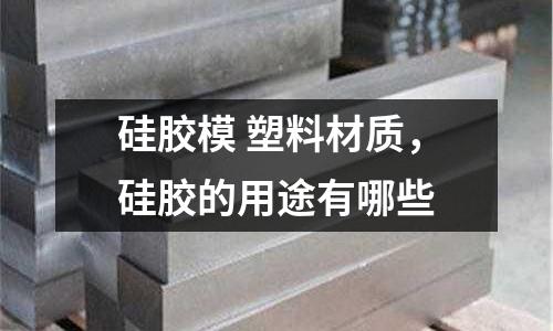 硅膠模 塑料材質(zhì)，硅膠的用途有哪些