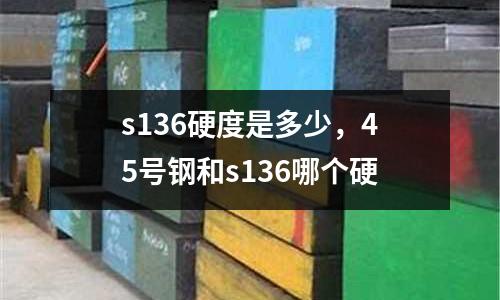 s136硬度是多少，45號(hào)鋼和s136哪個(gè)硬
