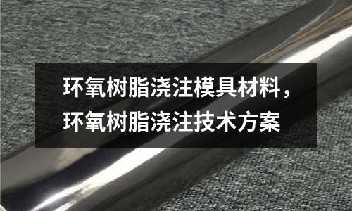 環(huán)氧樹脂澆注模具材料，環(huán)氧樹脂澆注技術(shù)方案