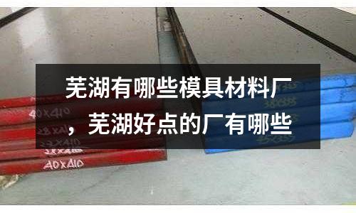 蕪湖有哪些模具材料廠，蕪湖好點(diǎn)的廠有哪些