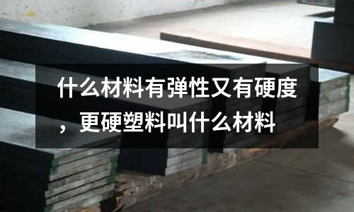 什么材料有彈性又有硬度，更硬塑料叫什么材料
