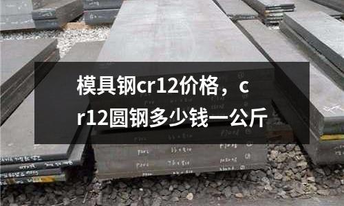 模具鋼cr12價(jià)格，cr12圓鋼多少錢一公斤