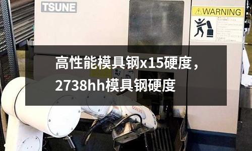 高性能模具鋼x15硬度，2738hh模具鋼硬度
