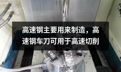 高速鋼主要用來制造，高速鋼車刀可用于高速切削
