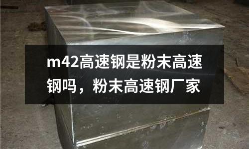 m42高速鋼是粉末高速鋼嗎,粉末高速鋼廠家