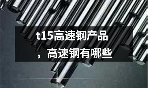 t15高速鋼產(chǎn)品，高速鋼有哪些