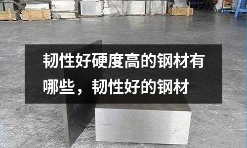 韌性好硬度高的鋼材有哪些，韌性好的鋼材