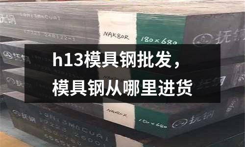 h13模具鋼批發(fā)，模具鋼從哪里進(jìn)貨