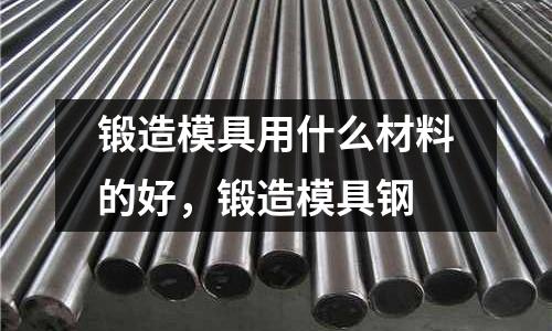 鍛造模具用什么材料的好，鍛造模具鋼