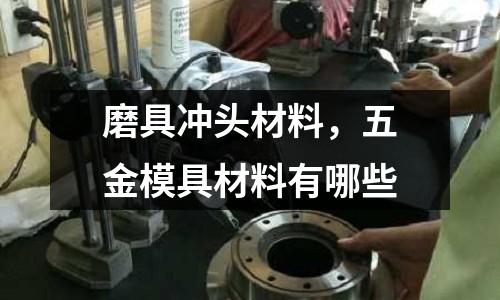 磨具沖頭材料，五金模具材料有哪些