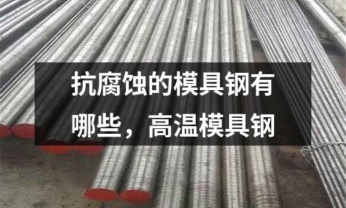 抗腐蝕的模具鋼有哪些,高溫模具鋼
