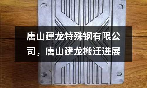 唐山建龍特殊鋼有限公司，唐山建龍搬遷進展