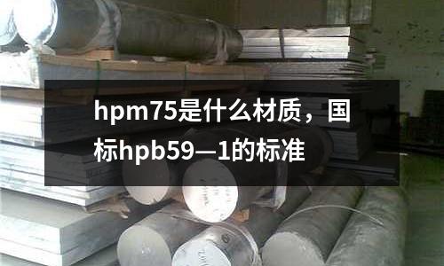 hpm75是什么材質，國標hpb59—1的標準