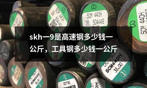 skh一9是高速鋼多少錢一公斤,工具鋼多少錢一公斤